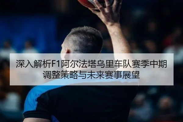 深入解析F1阿尔法塔乌里车队赛季中期调整策略与未来赛事展望 - YABO SPORTS